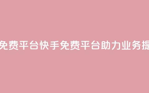 快手业务免费平台 - 快手免费平台助力业务提升	。 第1张