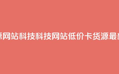 低价卡网货源网站科技(科技网站低价卡货源：最新更新)  第1张