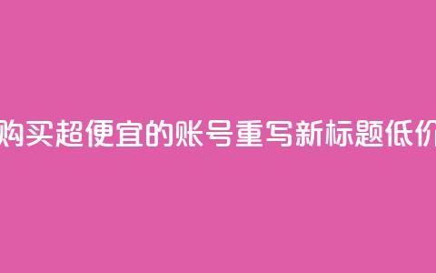 ks账号购买超便宜 - 购买超便宜的KS账号	，重写新标题 低价购买KS账号!  第1张