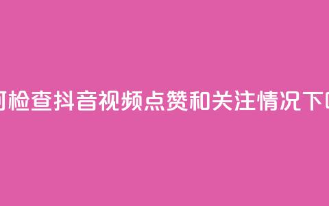 如何检查抖音视频点赞和关注情况  第1张 如何检查抖音视频点赞和关注情况  第1张