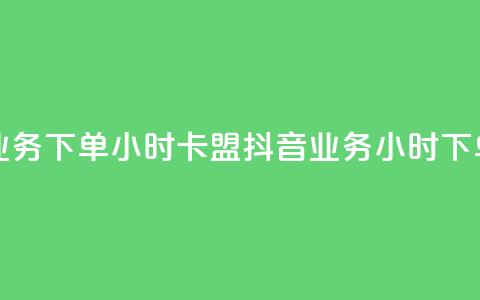 抖音业务下单24小时卡盟(抖音业务24小时下单服务) 第1张 抖音业务下单24小时卡盟(抖音业务24小时下单服务) 第1张