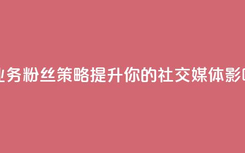 dy业务粉丝 - dy业务粉丝策略-提升你的社交媒体影响力~  第1张