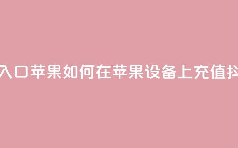 抖音充值抖币官网入口苹果 → 如何在苹果设备上充值抖币?快速入口大揭秘  第1张 抖音充值抖币官网入口苹果 → 如何在苹果设备上充值抖币?快速入口大揭秘  第1张