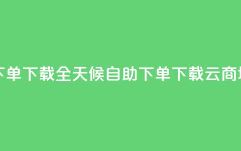 云商城24小时自助下单下载(全天候自助下单下载云商城核心功能)  第1张