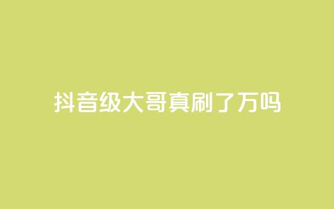 抖音60级大哥真刷了2000万吗 - 抖音60级大哥真实花费2000万吗揭秘~  第1张