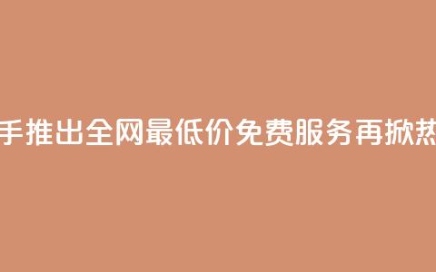 快手推出全网最低价免费服务再掀热潮  第1张 快手推出全网最低价免费服务再掀热潮  第1张