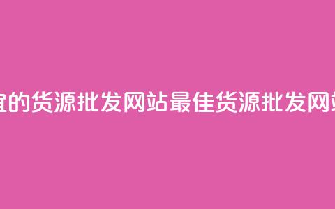 最便宜的货源批发网站(最佳货源批发网站汇总) 第1张 最便宜的货源批发网站(最佳货源批发网站汇总) 第1张