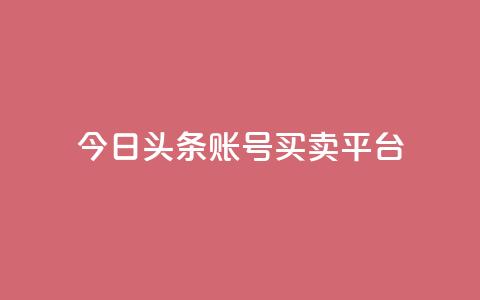 今日头条账号买卖平台 - 最新热点：今日头条账号交易平台，买卖更便捷~  第1张