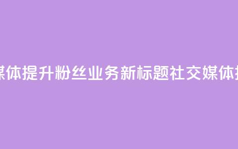 原标题 如何利用社交媒体提升粉丝业务新标题 社交媒体技巧助力粉丝业务提升  第1张