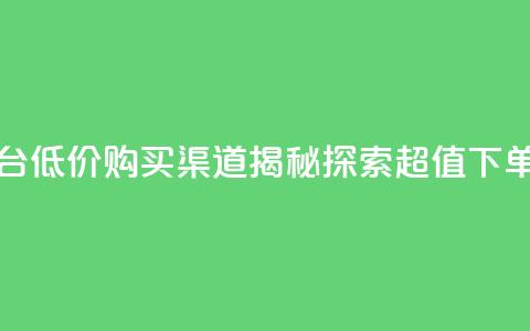 dy低价下单平台 - 低价购买渠道揭秘，探索超值下单平台。  第1张
