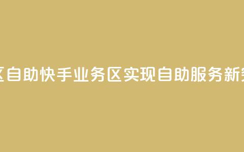 快手业务区自助 - 快手业务区实现自助服务新突破~  第1张 快手业务区自助 - 快手业务区实现自助服务新突破~  第1张