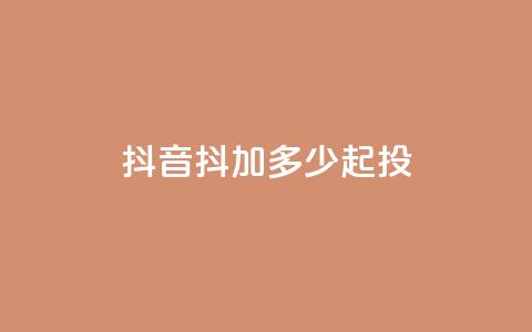 抖音抖加多少起投 - 抖音抖加的起投费用是多少！  第1张