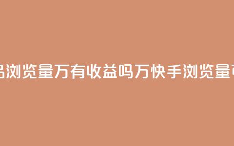 快手作品浏览量1万有收益吗(1万快手浏览量可盈利吗?) 第1张 快手作品浏览量1万有收益吗(1万快手浏览量可盈利吗?) 第1张