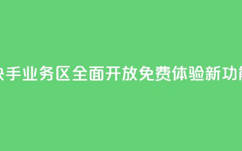 快手业务区全面开放 免费体验新功能  第1张 快手业务区全面开放 免费体验新功能  第1张