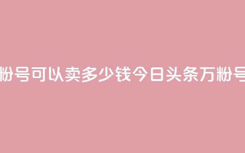 今日头条万粉号可以卖多少钱(今日头条万粉号卖价是多少) 第1张 今日头条万粉号可以卖多少钱(今日头条万粉号卖价是多少) 第1张