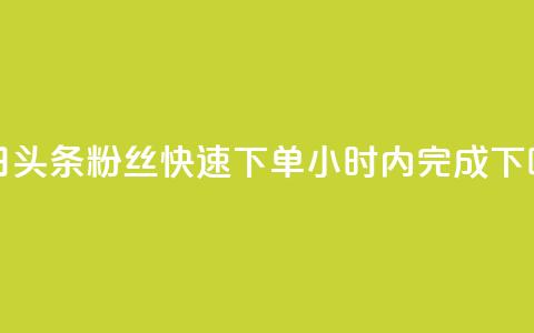 今日头条粉丝快速下单24小时内完成 第1张 今日头条粉丝快速下单24小时内完成 第1张