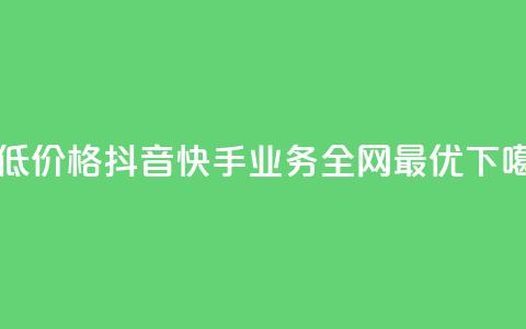 最低价格:抖音快手业务全网最优 第1张 最低价格:抖音快手业务全网最优 第1张