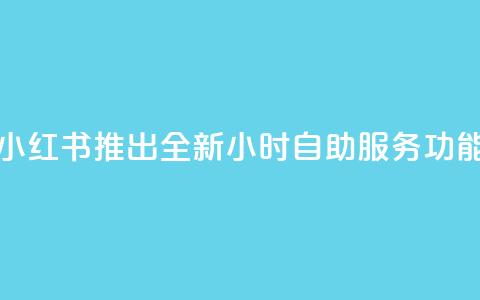 小红书推出全新24小时自助服务功能 第1张 小红书推出全新24小时自助服务功能 第1张