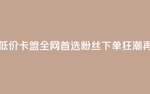 dy粉丝低价卡盟 - 低价卡盟|全网首选|dy粉丝下单狂潮再度引爆~ 第1张 dy粉丝低价卡盟 - 低价卡盟|全网首选|dy粉丝下单狂潮再度引爆~ 第1张