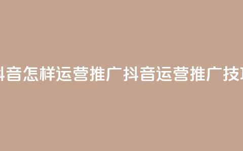 抖音怎样运营推广(抖音运营推广技巧)  第1张 抖音怎样运营推广(抖音运营推广技巧)  第1张