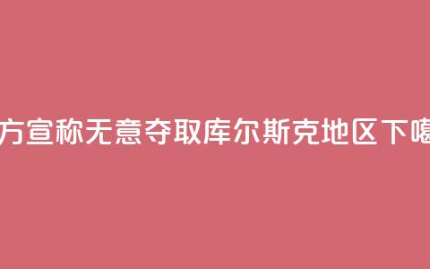 乌方宣称无意夺取库尔斯克地区  第1张