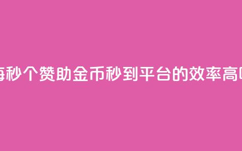每秒50个赞助金币秒到平台的效率高吗  第1张 每秒50个赞助金币秒到平台的效率高吗  第1张