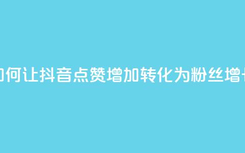 如何让抖音点赞增加转化为粉丝增长 第1张 如何让抖音点赞增加转化为粉丝增长 第1张