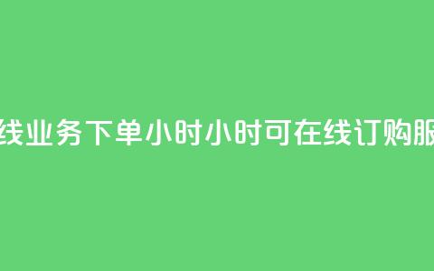 在线业务下单24小时(24小时可在线订购服务) 第1张 在线业务下单24小时(24小时可在线订购服务) 第1张