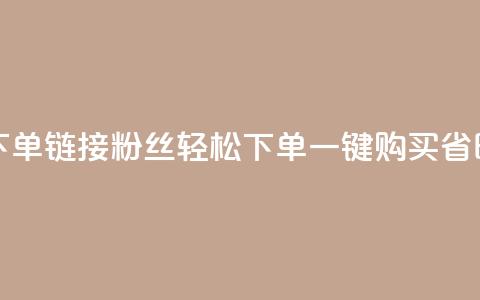 粉丝下单链接(粉丝轻松下单，一键购买省时省力)  第1张