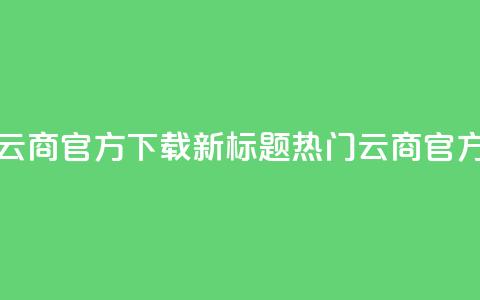 网红云商app官方下载新标题：热门云商app官方获取  第1张
