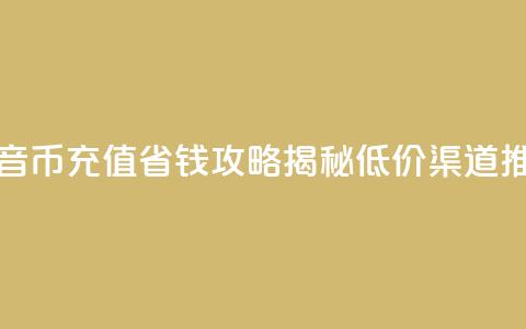 抖音币充值省钱攻略揭秘低价渠道推荐 第1张 抖音币充值省钱攻略揭秘低价渠道推荐 第1张
