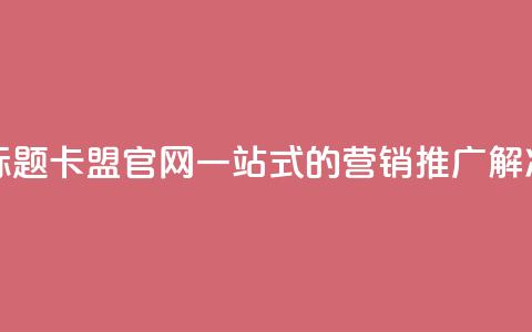 51卡盟官网 新标题 51卡盟官网——一站式的营销推广解决方案  第1张 51卡盟官网 新标题 51卡盟官网——一站式的营销推广解决方案  第1张