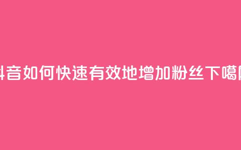 抖音如何快速有效地增加粉丝？  第1张