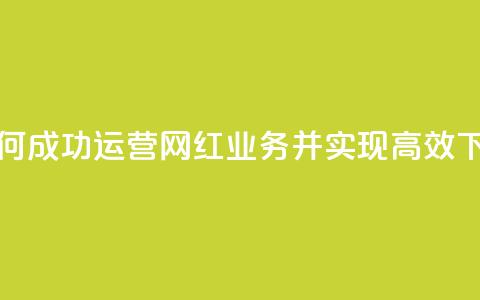 如何成功运营网红业务并实现高效下单  第1张