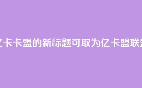 亿卡卡盟的新标题可取为亿卡盟联盟  第1张