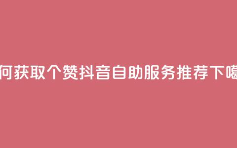 如何获取10个赞?抖音自助服务推荐 第1张 如何获取10个赞?抖音自助服务推荐 第1张