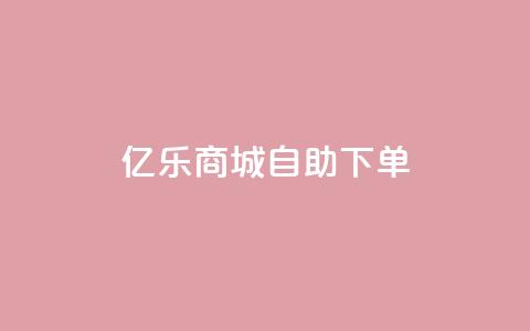 亿乐商城自助下单 - 亿乐商城便捷自助下单服务全新上线~  第1张