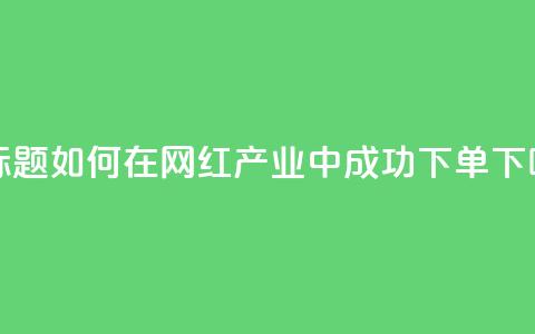 新标题:如何在网红产业中成功下单? 第1张 新标题:如何在网红产业中成功下单? 第1张