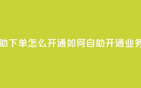qq业务自助下单怎么开通(如何自助开通QQ业务)  第1张 qq业务自助下单怎么开通(如何自助开通QQ业务)  第1张