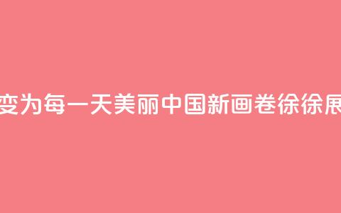 从“这一天”变为“每一天	” 美丽中国新画卷徐徐展开  第1张