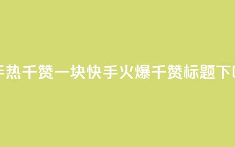 快手热.1千赞一块(快手火爆1千赞标题) 第1张 快手热.1千赞一块(快手火爆1千赞标题) 第1张