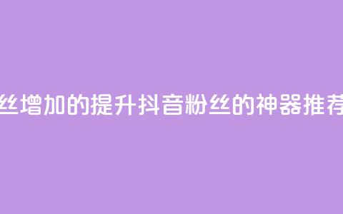 抖音粉丝增加的app - 提升抖音粉丝的神器推荐!  第1张