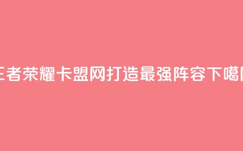 王者荣耀卡盟网：打造最强阵容  第1张
