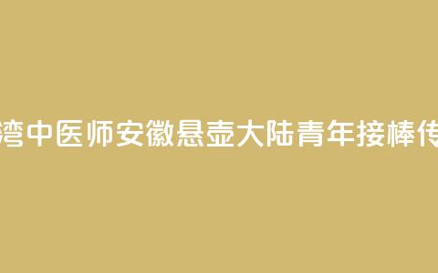 台湾中医师安徽悬壶 大陆青年接棒传承 第1张 台湾中医师安徽悬壶 大陆青年接棒传承 第1张