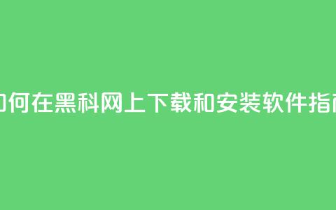 如何在黑科网上下载和安装软件指南 第1张 如何在黑科网上下载和安装软件指南 第1张