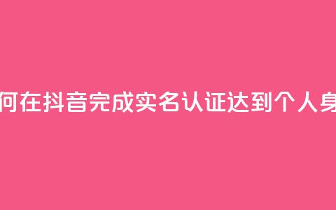 抖音怎么实名认证 - 如何在抖音完成实名认证？达到个人身份验证的步骤!  第1张