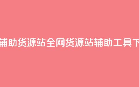 全网辅助货源站(全网货源站辅助工具)  第1张