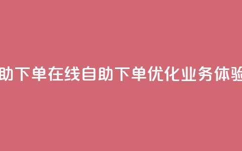 dy业务自助下单在线(自助下单优化dy业务体验)  第1张
