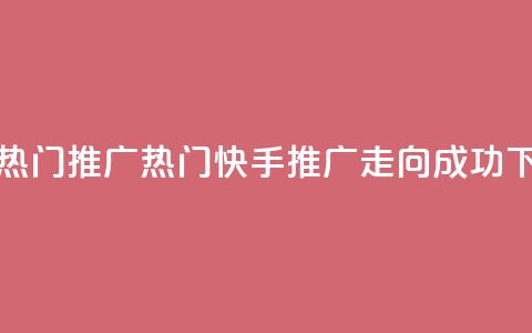 快手热门推广 - 热门快手推广走向成功！  第1张