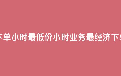 dy业务下单24小时最低价(24小时dy业务最经济下单方案)  第1张